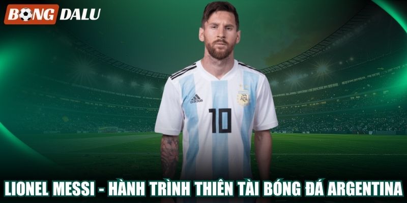 Lionel Messi – Hành Trình Thiên Tài Bóng Đá Argentina