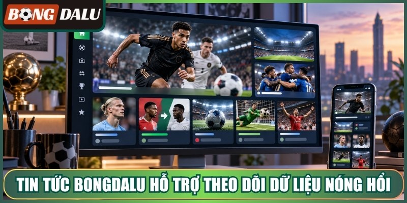 Tin tức bongdalu hỗ trợ theo dõi dữ liệu nóng hổi